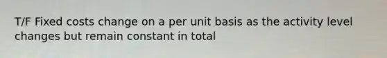 T/F Fixed costs change on a per unit basis as the activity level changes but remain constant in total