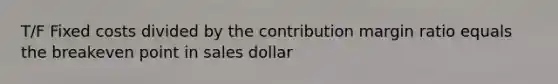 T/F Fixed costs divided by the contribution margin ratio equals the breakeven point in sales dollar