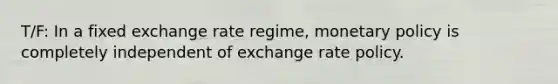 T/F: In a fixed exchange rate regime, monetary policy is completely independent of exchange rate policy.