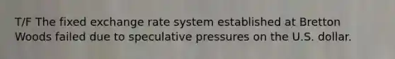 T/F The fixed exchange rate system established at Bretton Woods failed due to speculative pressures on the U.S. dollar.