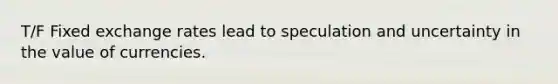 T/F Fixed exchange rates lead to speculation and uncertainty in the value of currencies.