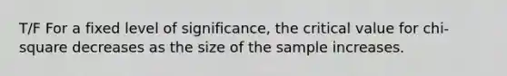 T/F For a fixed level of significance, the critical value for chi-square decreases as the size of the sample increases.