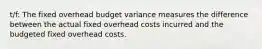 t/f: The fixed overhead budget variance measures the difference between the actual fixed overhead costs incurred and the budgeted fixed overhead costs.