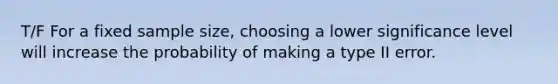 T/F For a fixed sample size, choosing a lower significance level will increase the probability of making a type II error.