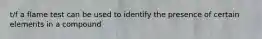 t/f a flame test can be used to identify the presence of certain elements in a compound