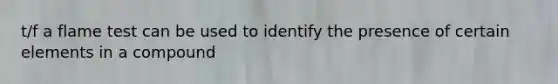 t/f a flame test can be used to identify the presence of certain elements in a compound
