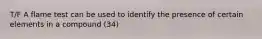 T/F A flame test can be used to identify the presence of certain elements in a compound (34)