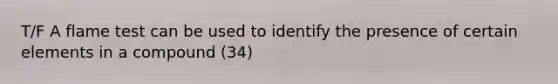 T/F A flame test can be used to identify the presence of certain elements in a compound (34)