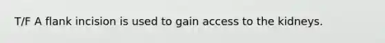 T/F A flank incision is used to gain access to the kidneys.