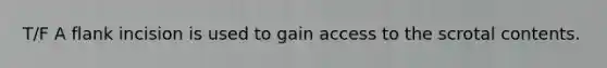 T/F A flank incision is used to gain access to the scrotal contents.