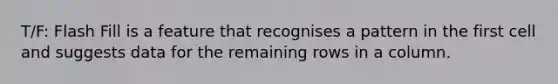 T/F: Flash Fill is a feature that recognises a pattern in the first cell and suggests data for the remaining rows in a column.