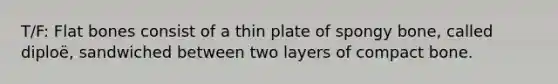 T/F: Flat bones consist of a thin plate of spongy bone, called diploë, sandwiched between two layers of compact bone.