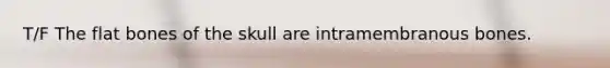 T/F The flat bones of the skull are intramembranous bones.