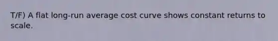 T/F) A flat long-run average cost curve shows constant returns to scale.