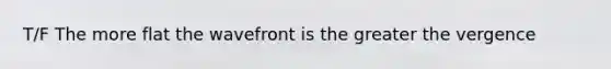 T/F The more flat the wavefront is the greater the vergence