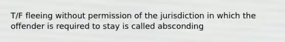 T/F fleeing without permission of the jurisdiction in which the offender is required to stay is called absconding