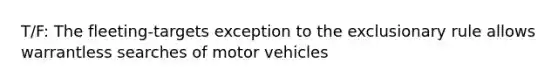 T/F: The fleeting-targets exception to the exclusionary rule allows warrantless searches of motor vehicles