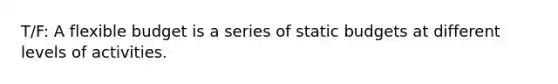 T/F: A flexible budget is a series of static budgets at different levels of activities.