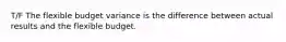 T/F The flexible budget variance is the difference between actual results and the flexible budget.