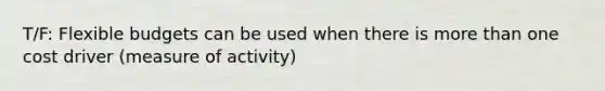 T/F: Flexible budgets can be used when there is more than one cost driver (measure of activity)