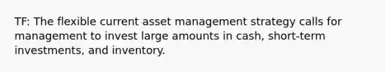 TF: The flexible current asset management strategy calls for management to invest large amounts in cash, short-term investments, and inventory.