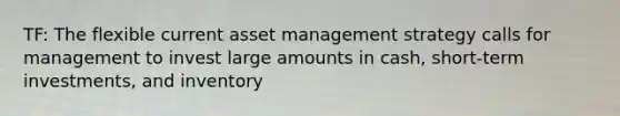 TF: The flexible current asset management strategy calls for management to invest large amounts in cash, short-term investments, and inventory