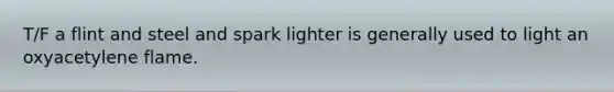 T/F a flint and steel and spark lighter is generally used to light an oxyacetylene flame.