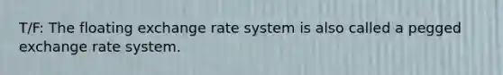 T/F: The floating exchange rate system is also called a pegged exchange rate system.