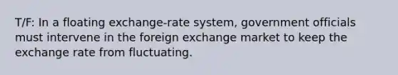 T/F: In a floating exchange-rate system, government officials must intervene in the foreign exchange market to keep the exchange rate from fluctuating.