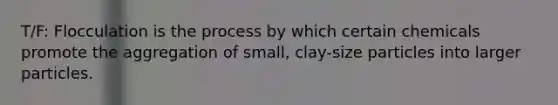 T/F: Flocculation is the process by which certain chemicals promote the aggregation of small, clay-size particles into larger particles.