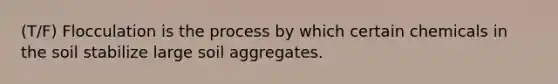 (T/F) Flocculation is the process by which certain chemicals in the soil stabilize large soil aggregates.