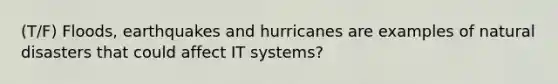 (T/F) Floods, earthquakes and hurricanes are examples of natural disasters that could affect IT systems?