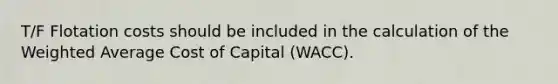 T/F Flotation costs should be included in the calculation of the <a href='https://www.questionai.com/knowledge/koL1NUNNcJ-weighted-average' class='anchor-knowledge'>weighted average</a> Cost of Capital (WACC).