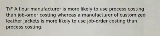 T/F A flour manufacturer is more likely to use process costing than job-order costing whereas a manufacturer of customized leather jackets is more likely to use job-order costing than process costing.