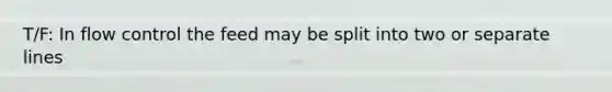 T/F: In flow control the feed may be split into two or separate lines