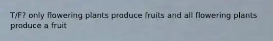 T/F? only flowering plants produce fruits and all flowering plants produce a fruit