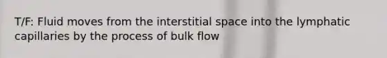 T/F: Fluid moves from the interstitial space into the lymphatic capillaries by the process of bulk flow