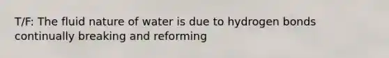 T/F: The fluid nature of water is due to hydrogen bonds continually breaking and reforming