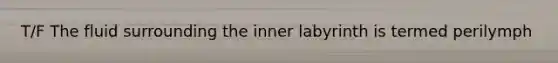 T/F The fluid surrounding the inner labyrinth is termed perilymph