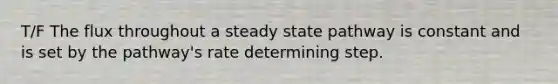 T/F The flux throughout a steady state pathway is constant and is set by the pathway's rate determining step.