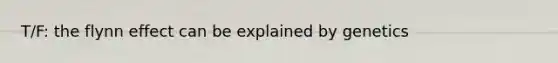 T/F: the flynn effect can be explained by genetics