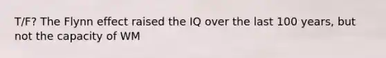 T/F? The Flynn effect raised the IQ over the last 100 years, but not the capacity of WM