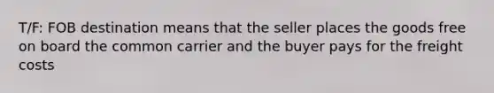 T/F: FOB destination means that the seller places the goods free on board the common carrier and the buyer pays for the freight costs