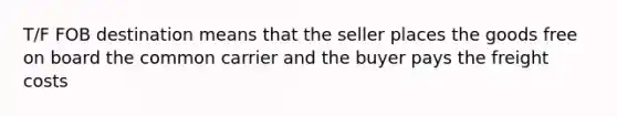 T/F FOB destination means that the seller places the goods free on board the common carrier and the buyer pays the freight costs