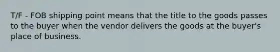 T/F - FOB shipping point means that the title to the goods passes to the buyer when the vendor delivers the goods at the buyer's place of business.