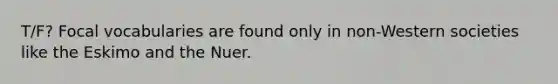T/F? Focal vocabularies are found only in non-Western societies like the Eskimo and the Nuer.