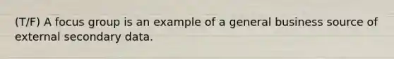 (T/F) A focus group is an example of a general business source of external secondary data.