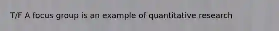 T/F A focus group is an example of quantitative research