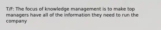 T/F: The focus of knowledge management is to make top managers have all of the information they need to run the company