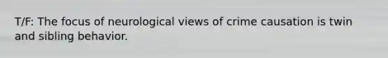 T/F: The focus of neurological views of crime causation is twin and sibling behavior.​